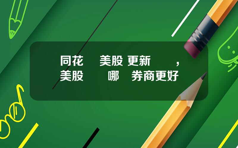 同花順 美股 更新時間，美股開戶哪個券商更好